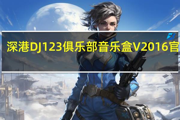 深港DJ123俱乐部音乐盒 V2016 官方版（深港DJ123俱乐部音乐盒 V2016 官方版功能简介）