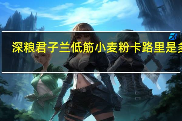 深粮 君子兰 低筋小麦粉卡路里是多少