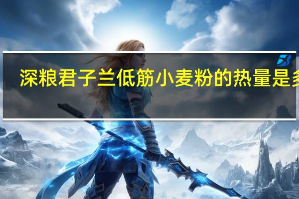 深粮 君子兰 低筋小麦粉的热量是多少