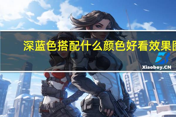 深蓝色搭配什么颜色好看效果图（深蓝色搭配什么颜色好看）