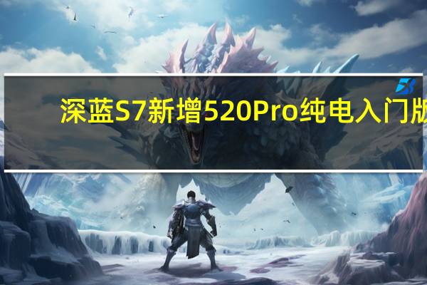 深蓝S7新增520 Pro纯电入门版：售价17.99万 限时赠送L2辅助驾驶