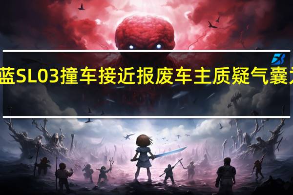 深蓝SL03撞车接近报废 车主质疑气囊为何不弹