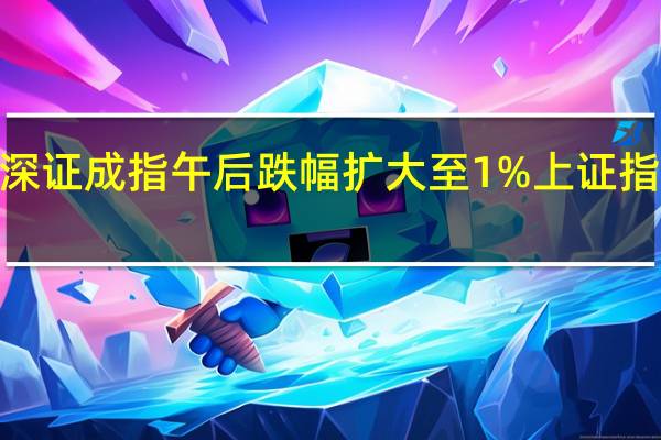 深证成指午后跌幅扩大至1%上证指数跌0.41%
