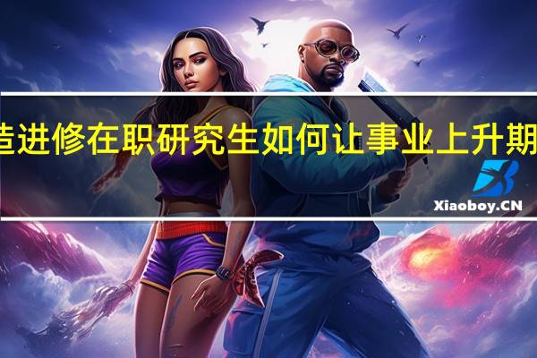深造进修在职研究生如何让事业上升期更快到来