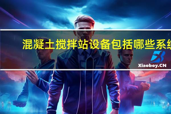 混凝土搅拌站设备包括哪些系统