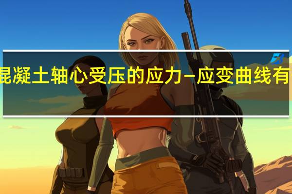 混凝土轴心受压的应力—应变曲线有何特点