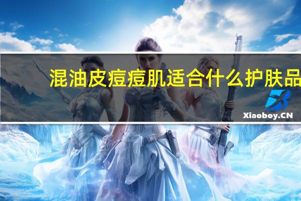 混油皮痘痘肌适合什么护肤品（油皮痘痘肌适合什么护肤品）