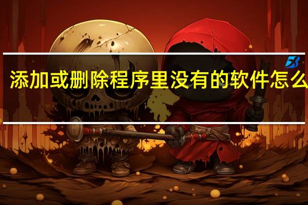 添加或删除程序里没有的软件怎么卸载（添加或删除程序）
