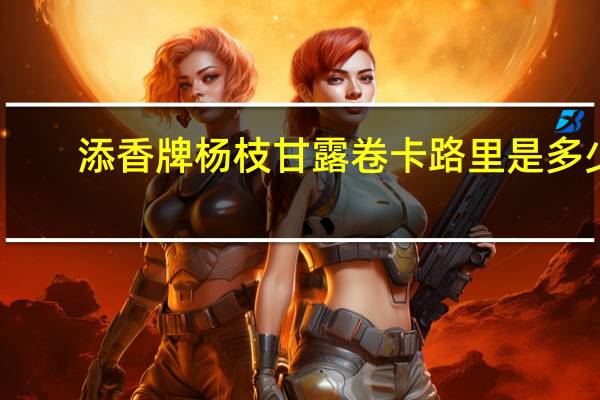 添香牌杨枝甘露卷卡路里是多少