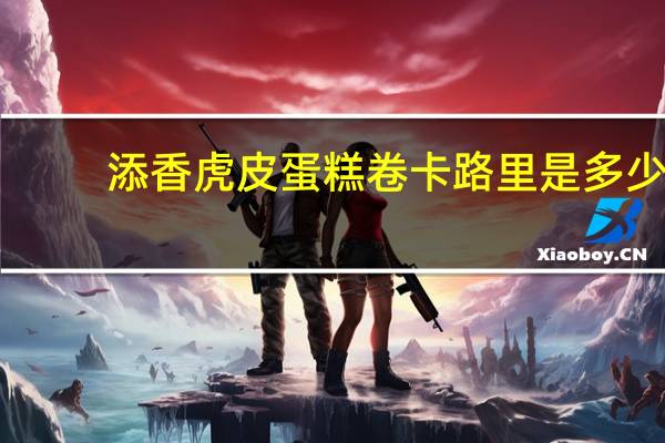 添香 虎皮蛋糕卷卡路里是多少