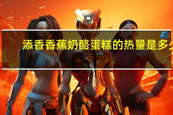 添香 香蕉奶酪蛋糕的热量是多少