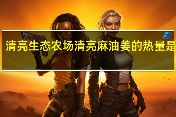 清亮生态农场 清亮 麻油姜的热量是多少