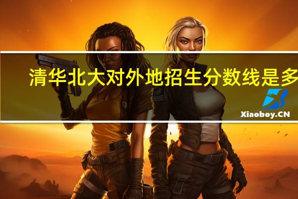 清华北大对外地招生分数线是多少