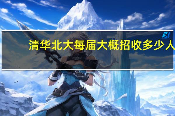 清华北大每届大概招收多少人