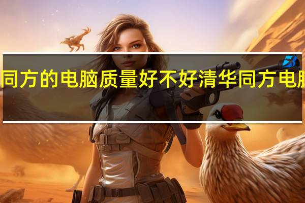 清华同方的电脑质量好不好 清华同方电脑售后服务