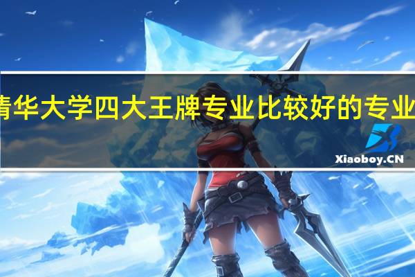 清华大学四大王牌专业 比较好的专业有哪些