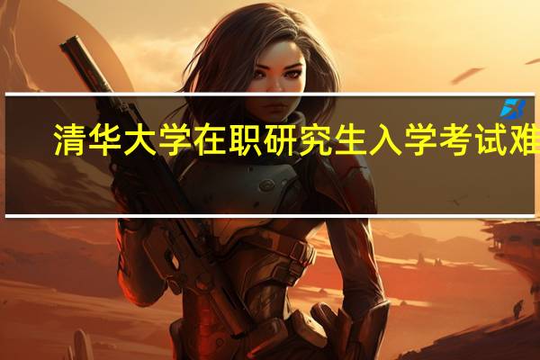 清华大学在职研究生入学考试难吗