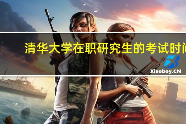 清华大学在职研究生的考试时间