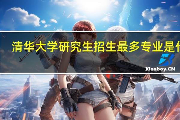 清华大学研究生招生最多专业是什么