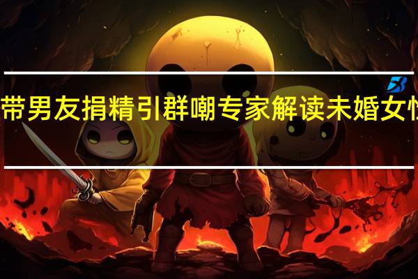 清华女网友带男友捐精引群嘲 专家解读未婚女性不能申请精子库