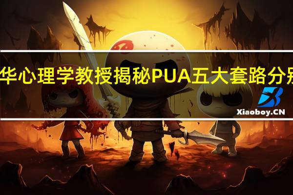 清华心理学教授揭秘PUA五大套路分别是什么