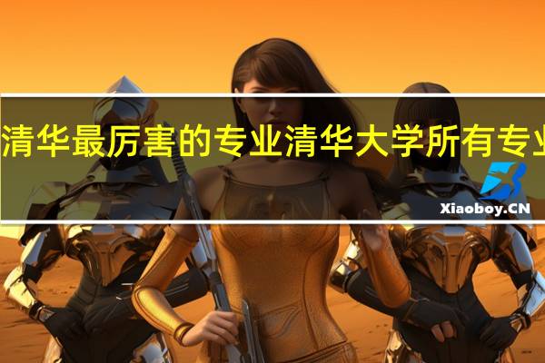清华最厉害的专业清华大学所有专业排名