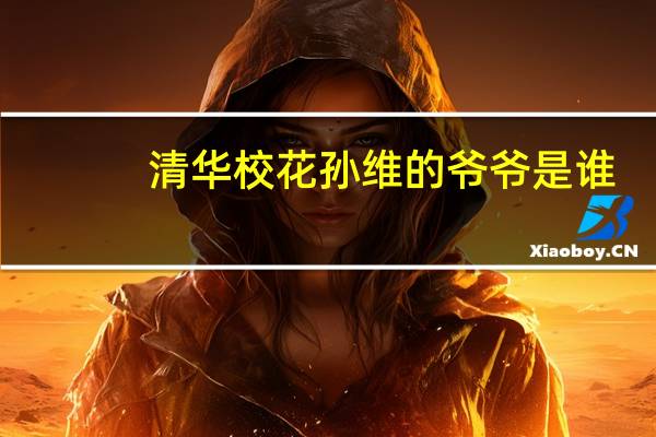清华校花孙维的爷爷是谁