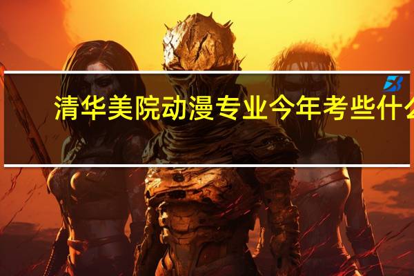 清华美院动漫专业今年考些什么。收分多少
