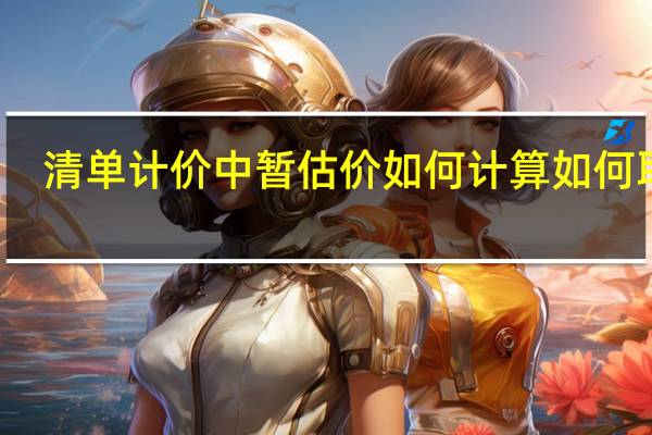 清单计价中暂估价如何计算 如何取费