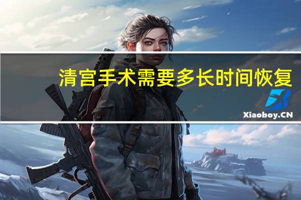 清宫手术需要多长时间恢复（清宫手术需要多长时间）