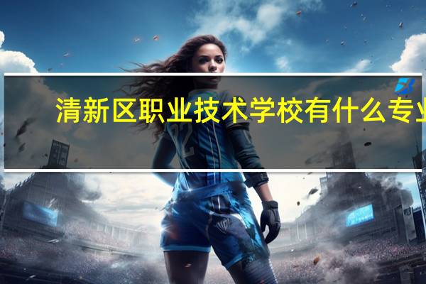 清新区职业技术学校有什么专业