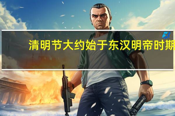 清明节大约始于东汉明帝时期（清明节大约始于）