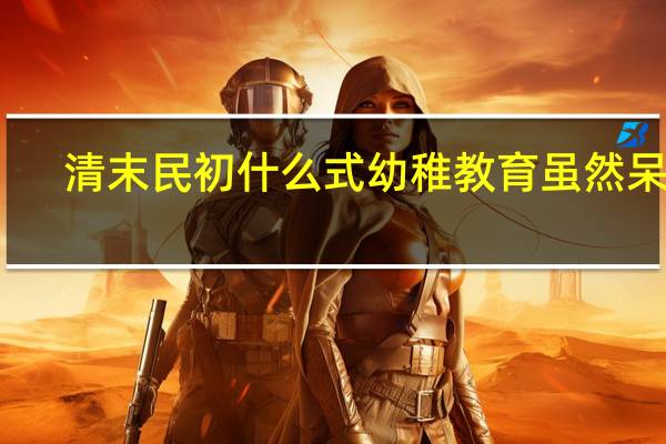 清末民初什么式幼稚教育虽然呆板（清末民初）