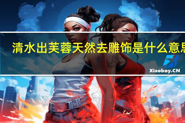 清水出芙蓉天然去雕饰是什么意思呢