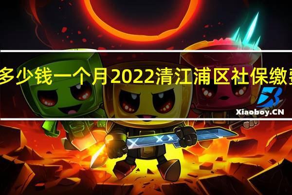 清江浦区社保多少钱一个月　2022清江浦区社保缴费基数及比例一览表