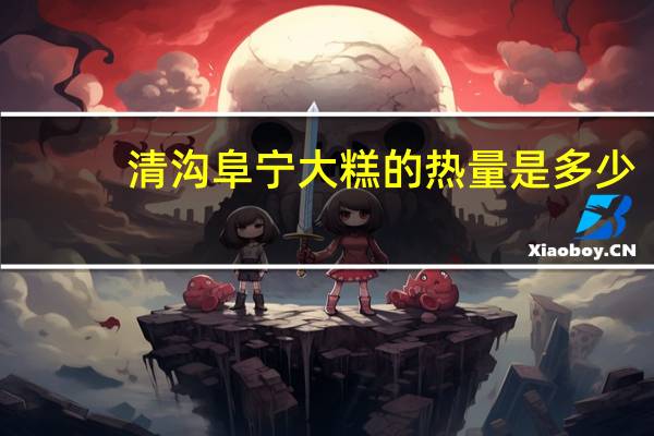 清沟 阜宁大糕的热量是多少