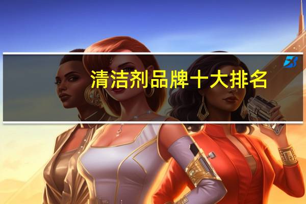 清洁剂品牌十大排名,洁厕灵哪个牌子好用_洁厕灵什么牌子的效果好