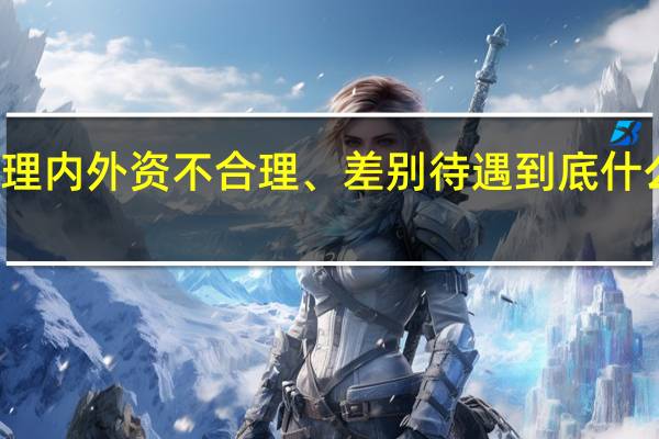 清理内外资不合理、差别待遇 到底什么情况嘞