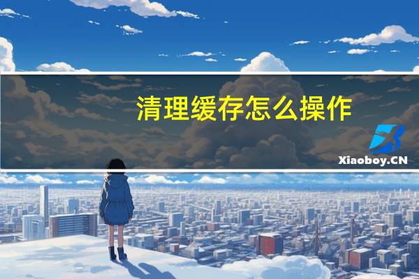 清理缓存怎么操作（清理缓存）