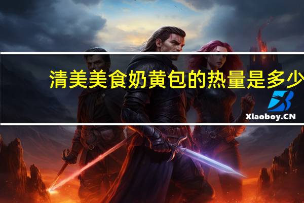 清美 美食 奶黄包的热量是多少
