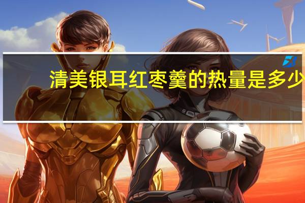 清美 银耳红枣羹的热量是多少