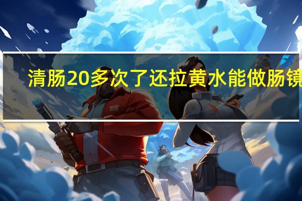 清肠20多次了还拉黄水能做肠镜吗(清肠20多次了还拉黄水)