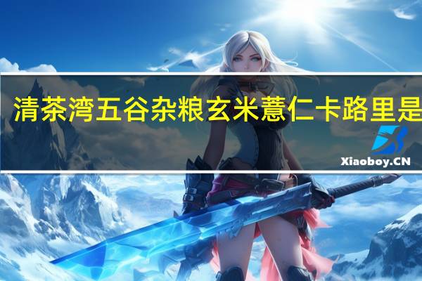 清茶湾 五谷杂粮 玄米薏仁卡路里是多少