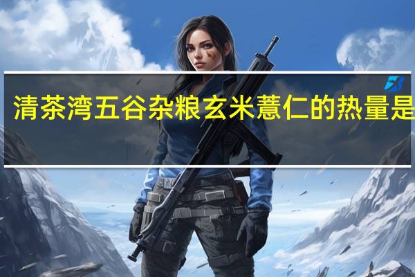 清茶湾 五谷杂粮 玄米薏仁的热量是多少