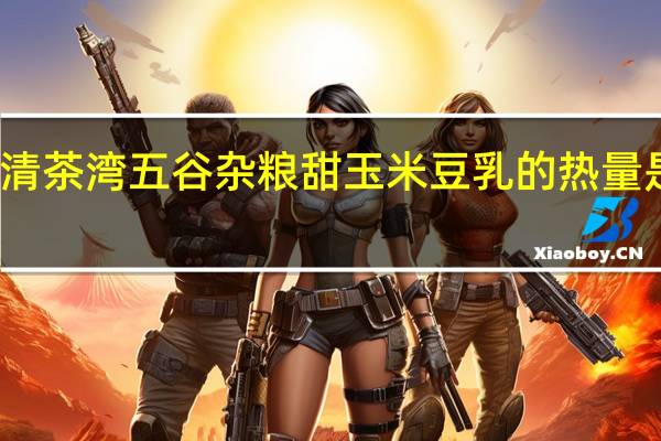 清茶湾 五谷杂粮 甜玉米豆乳的热量是多少