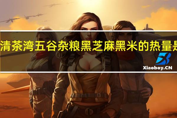 清茶湾 五谷杂粮 黑芝麻黑米的热量是多少