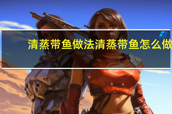 清蒸带鱼做法 清蒸带鱼怎么做