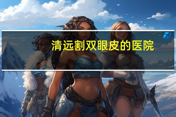 清远割双眼皮的医院，清远看牙哪个医院好