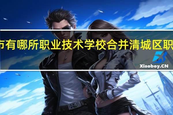 清远市有哪所职业技术学校合并 清城区职业技术学校