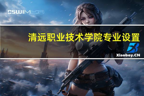 清远职业技术学院专业设置